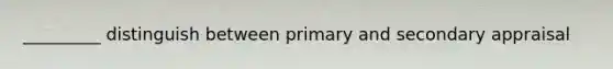 _________ distinguish between primary and secondary appraisal