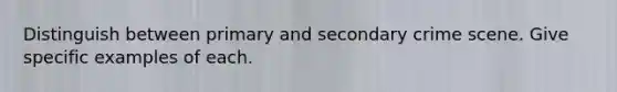 Distinguish between primary and secondary crime scene. Give specific examples of each.