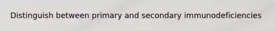 Distinguish between primary and secondary immunodeficiencies