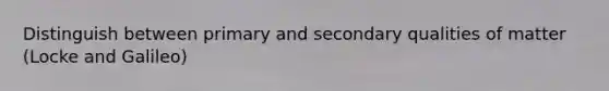 Distinguish between primary and secondary qualities of matter (Locke and Galileo)