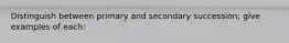 Distinguish between primary and secondary succession; give examples of each: