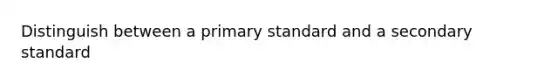 Distinguish between a primary standard and a secondary standard