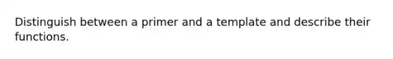 Distinguish between a primer and a template and describe their functions.