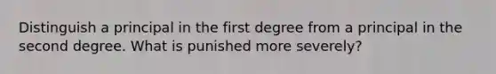 Distinguish a principal in the first degree from a principal in the second degree. What is punished more severely?