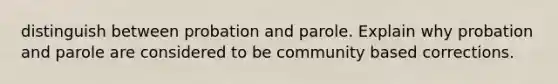 distinguish between probation and parole. Explain why probation and parole are considered to be community based corrections.