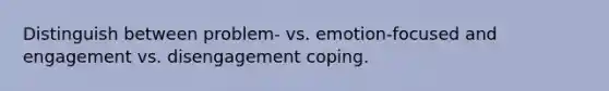 Distinguish between problem- vs. emotion-focused and engagement vs. disengagement coping.