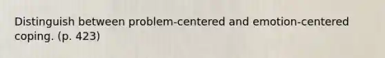 Distinguish between problem-centered and emotion-centered coping. (p. 423)