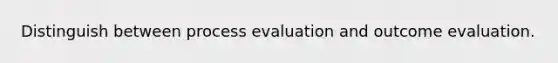 Distinguish between process evaluation and outcome evaluation.