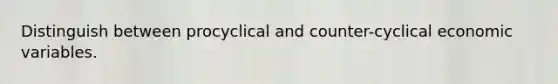 Distinguish between procyclical and counter-cyclical economic variables.