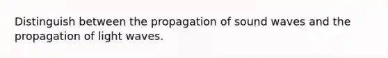 Distinguish between the propagation of sound waves and the propagation of light waves.