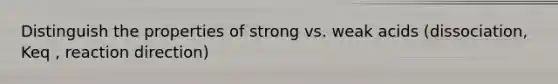 Distinguish the properties of strong vs. weak acids (dissociation, Keq , reaction direction)