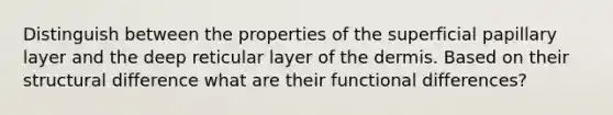 Distinguish between the properties of the superficial papillary layer and the deep reticular layer of the dermis. Based on their structural difference what are their functional differences?