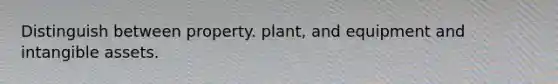 Distinguish between property. plant, and equipment and intangible assets.