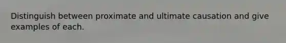 Distinguish between proximate and ultimate causation and give examples of each.