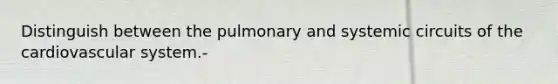 Distinguish between the pulmonary and systemic circuits of the cardiovascular system.-