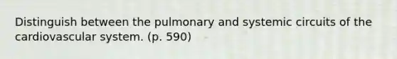 Distinguish between the pulmonary and systemic circuits of the cardiovascular system. (p. 590)