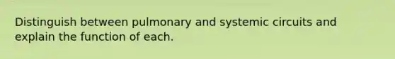 Distinguish between pulmonary and systemic circuits and explain the function of each.