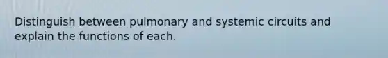 Distinguish between pulmonary and systemic circuits and explain the functions of each.