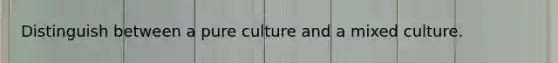 Distinguish between a pure culture and a mixed culture.