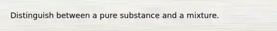 Distinguish between a pure substance and a mixture.