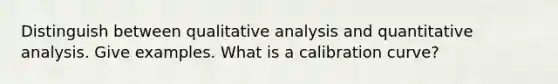 Distinguish between qualitative analysis and quantitative analysis. Give examples. What is a calibration curve?