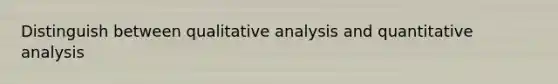 Distinguish between qualitative analysis and quantitative analysis