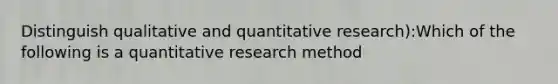 Distinguish qualitative and quantitative research):Which of the following is a quantitative research method