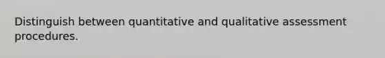 Distinguish between quantitative and qualitative assessment procedures.