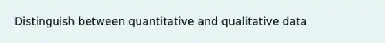 Distinguish between quantitative and qualitative data