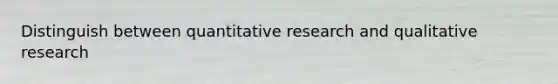 Distinguish between quantitative research and qualitative research