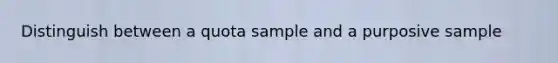 Distinguish between a quota sample and a purposive sample