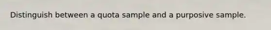 Distinguish between a quota sample and a purposive sample.