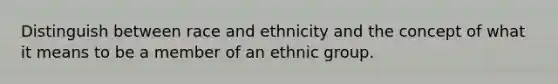 Distinguish between race and ethnicity and the concept of what it means to be a member of an ethnic group.