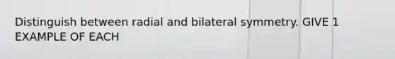 Distinguish between radial and bilateral symmetry. GIVE 1 EXAMPLE OF EACH