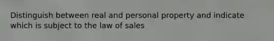 Distinguish between real and personal property and indicate which is subject to the law of sales