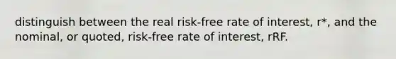 distinguish between the real risk-free rate of interest, r*, and the nominal, or quoted, risk-free rate of interest, rRF.