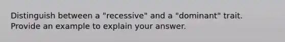 Distinguish between a "recessive" and a "dominant" trait. Provide an example to explain your answer.