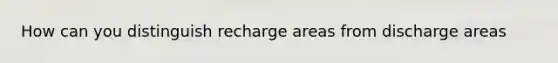 How can you distinguish recharge areas from discharge areas