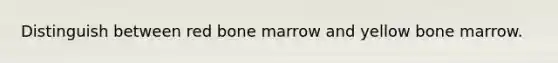 Distinguish between red bone marrow and yellow bone marrow.