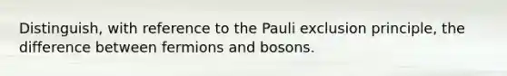 Distinguish, with reference to the Pauli exclusion principle, the difference between fermions and bosons.