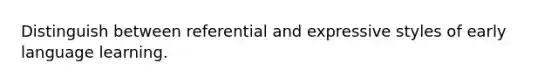 Distinguish between referential and expressive styles of early language learning.