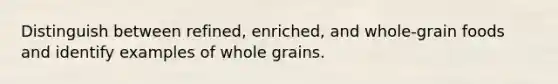 Distinguish between refined, enriched, and whole-grain foods and identify examples of whole grains.