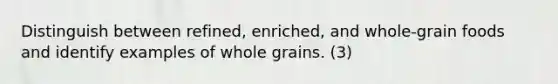 Distinguish between refined, enriched, and whole-grain foods and identify examples of whole grains. (3)