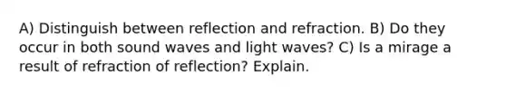 A) Distinguish between reflection and refraction. B) Do they occur in both sound waves and light waves? C) Is a mirage a result of refraction of reflection? Explain.