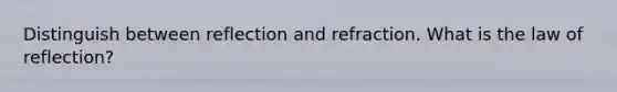 Distinguish between reflection and refraction. What is the law of reflection?