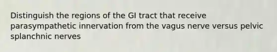 Distinguish the regions of the GI tract that receive parasympathetic innervation from the vagus nerve versus pelvic splanchnic nerves