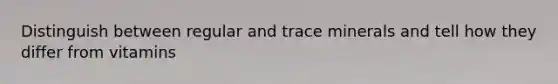Distinguish between regular and trace minerals and tell how they differ from vitamins