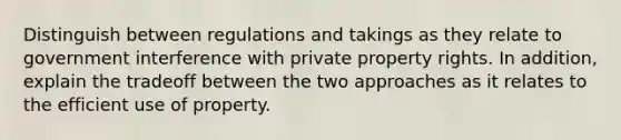 Distinguish between regulations and takings as they relate to government interference with private property rights. In addition, explain the tradeoff between the two approaches as it relates to the efficient use of property.