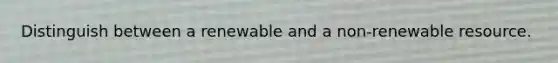 Distinguish between a renewable and a non-renewable resource.