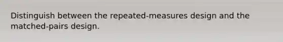 Distinguish between the repeated-measures design and the matched-pairs design.